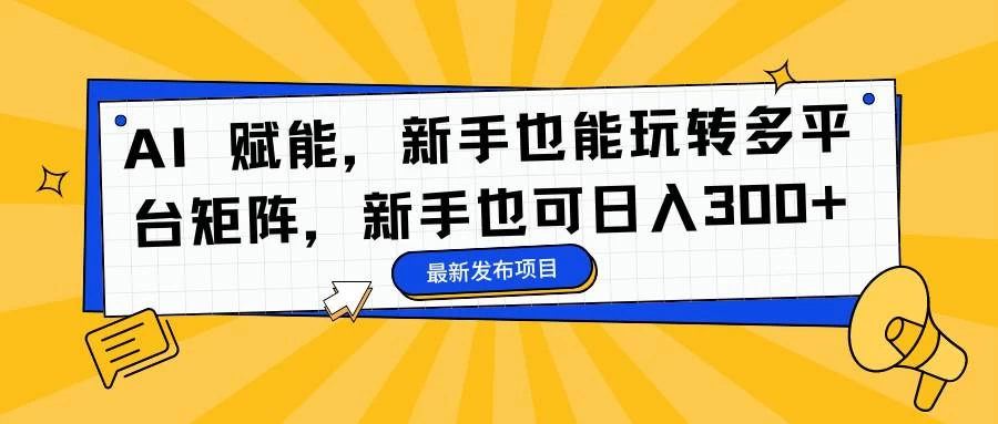 (16743期)AI 赋能,新手也能玩转多平台矩阵,新手也可日入300+ (16743期)AI 赋能,新手也能玩转多平台矩阵,新手也可日入300+