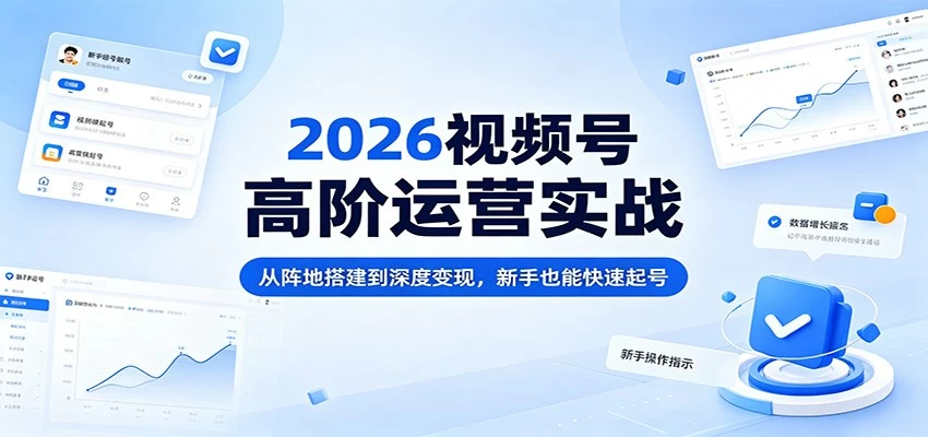 2026视频号高阶运营实战：从阵地搭建到深度变现，新手也能快速起号