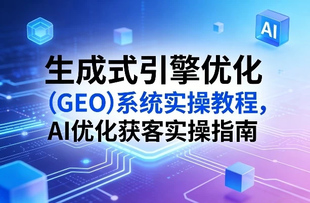 生成式引擎优化(GEO)系统实操教程,AI优化获客实操指南 生成式引擎优化(GEO)系统实操教程,AI优化获客实操指南
