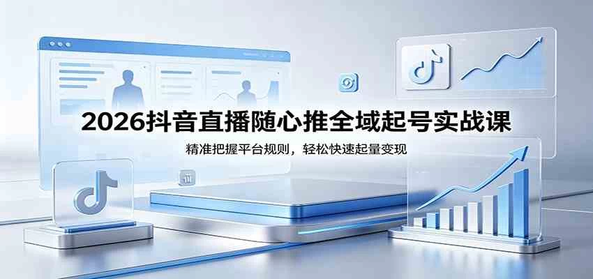 2026抖音直播随心推全域起号实战课，精准把握平台规则，轻松快速起量变现
