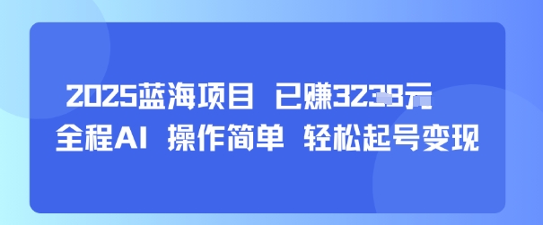 2025蓝海项目 已挣1k+  全程AI 操作简单 轻松起号变现