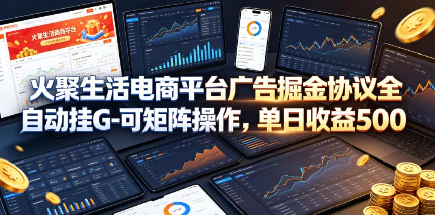 火聚生活电商平台广告掘金协议全自动挂G-可矩阵操作，单日收益5张+【揭秘】