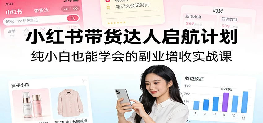 小红书带货达人启航计划:纯小白也能学会的副业增收实战课 小红书带货达人启航计划:纯小白也能学会的副业增收实战课