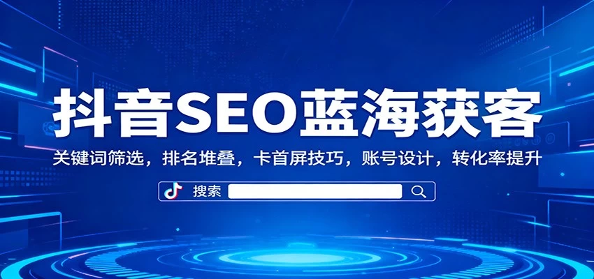 抖音SEO蓝海获客:关键词筛选,排名堆叠,卡首屏技巧,账号设计,转化率提升 抖音SEO蓝海获客:关键词筛选,排名堆叠,卡首屏技巧,账号设计,转化率提升