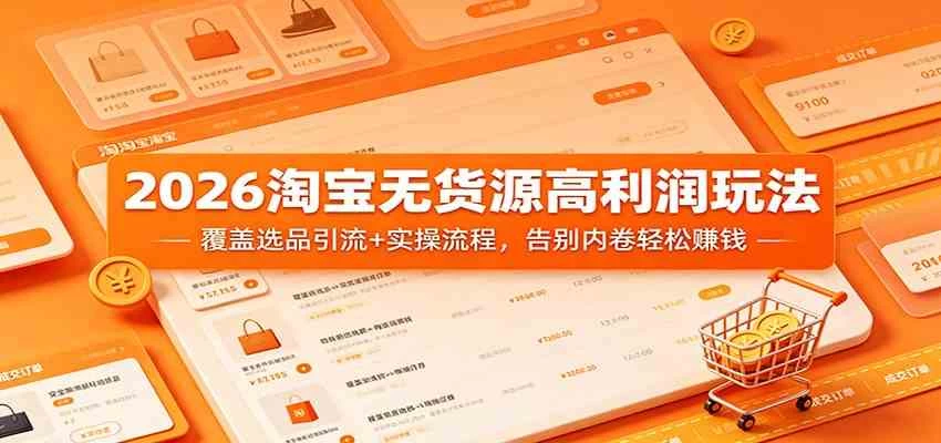 2026淘宝无货源高利润玩法：覆盖选品引流+实操流程，告别内卷轻松赚钱
