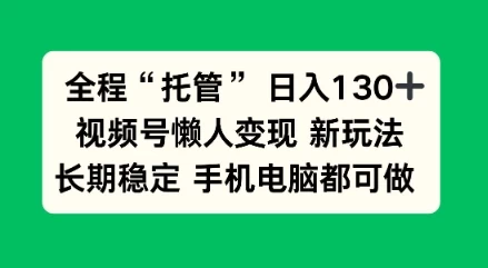 全程“托管”日入130十,视频号懒人变现新玩法,长期稳定手机电脑都可做【揭秘】