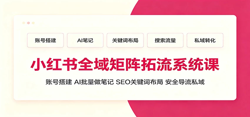 小红书全域矩阵拓流系统课：账号搭建、AI批量做笔记，SEO关键词布局、安全导流私域