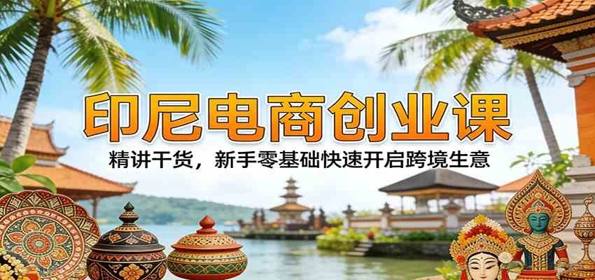 印尼电商创业课:精讲干货,新手零基础快速开启跨境生意 印尼电商创业课:精讲干货,新手零基础快速开启跨境生意