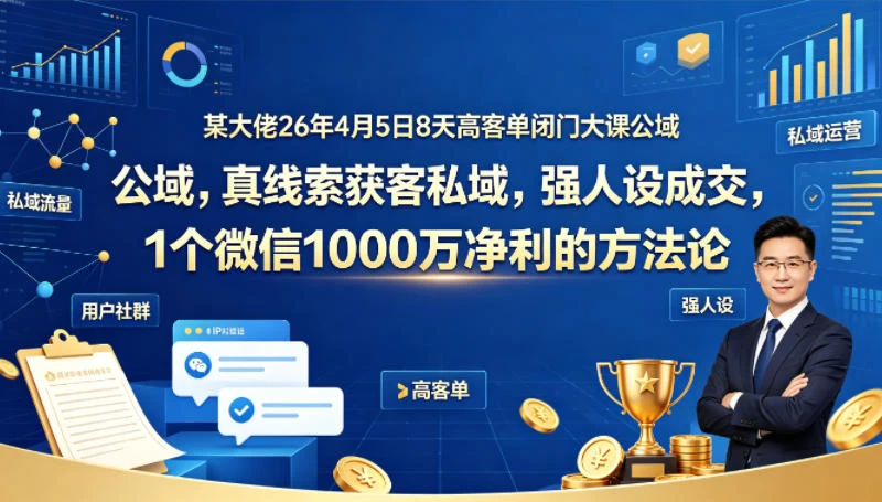 某大佬26年4月5日8天高客单闭门大课公域，真线索获客私域，强人设成交，1个微信1000W净利的方法论