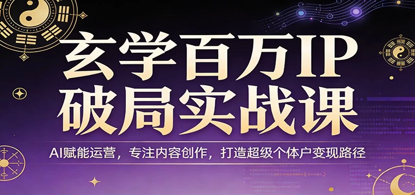 玄学百万IP破局实战课：AI赋能运营，专注内容创作，打造超级个体户变现路径