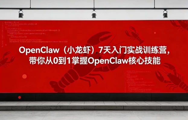 OpenClaw（小龙虾）7天入门实战训练营，带你从0到1掌握OpenClaw核心技能（更新）