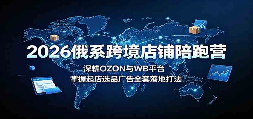 2026俄系跨境店铺陪跑营:深耕OZON与WB平台,掌握起店选品广告全套落地打法 2026俄系跨境店铺陪跑营:深耕OZON与WB平台,掌握起店选品广告全套落地打法