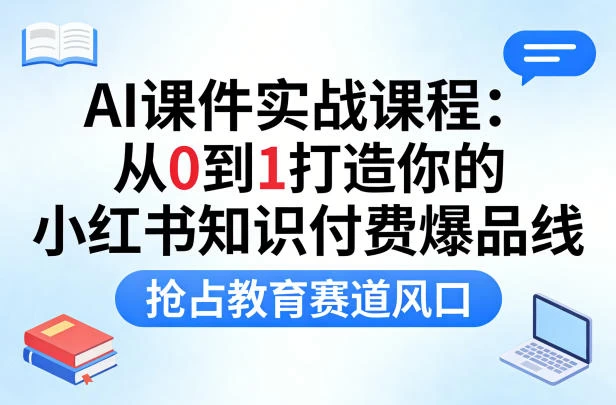 AI课件实战课程，从0到1打造你的小红书知识付费爆品线，抢占教育赛道风口