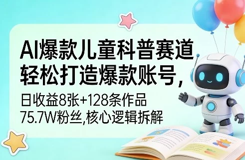 AI爆款儿童科普赛道，轻松打造爆款账号，日收益8张+128条作品75.7W粉丝，核心逻辑拆解
