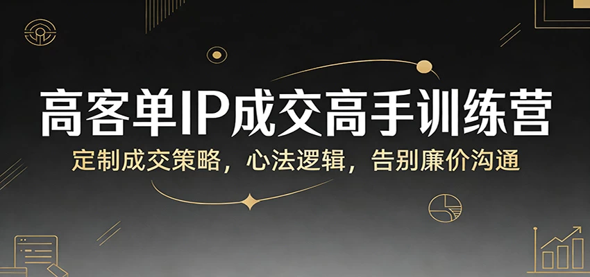 高客单IP成交高手训练营：定制成交策略，心法逻辑，告别廉价沟通
