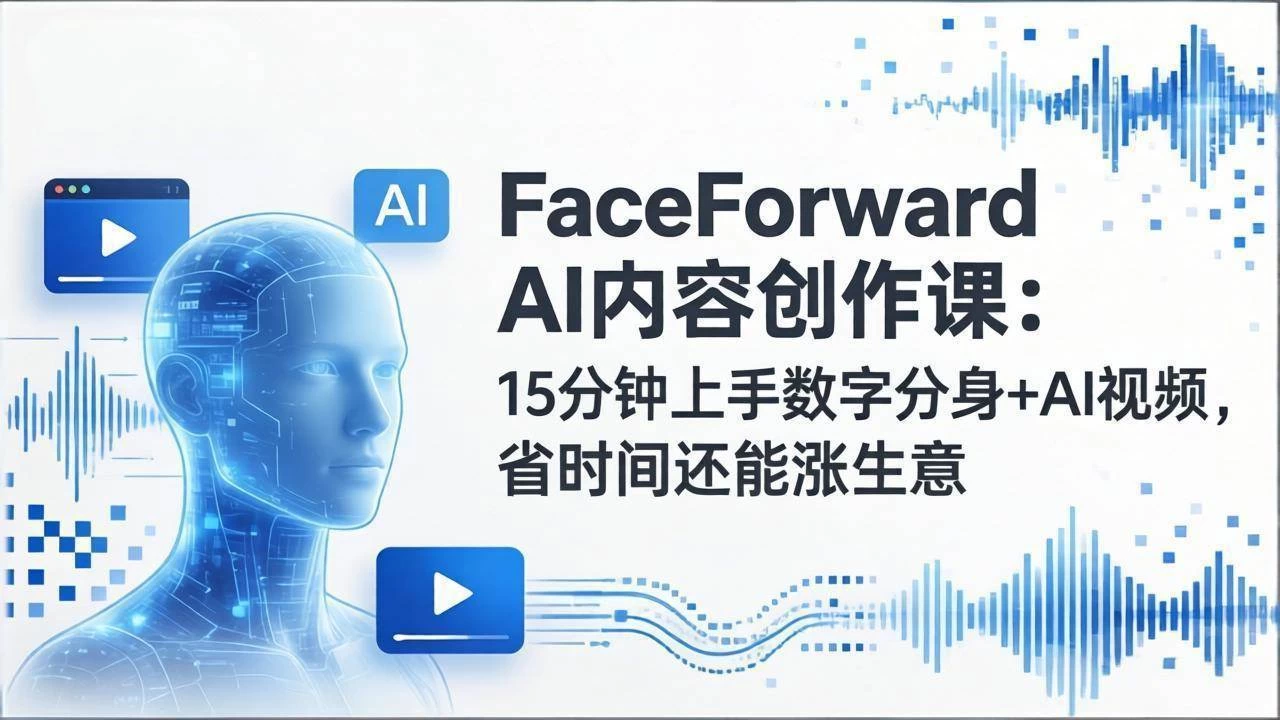 （17681期）FaceForward AI内容创作课：15分钟上手数字分身+AI视频，省时间还能涨生意
