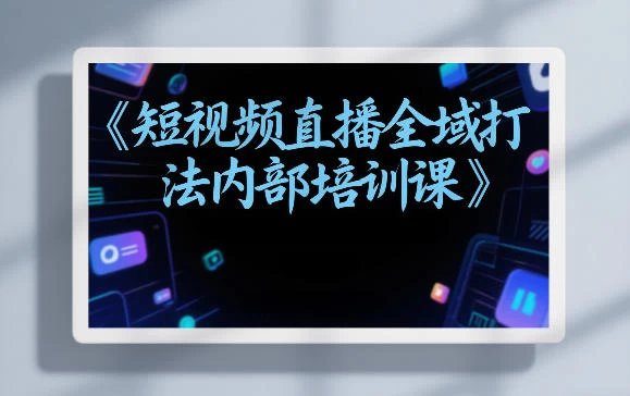 东仔短视频直播全域打法内部培训课【飞书文档】