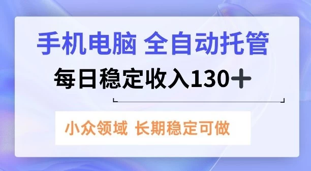 手机电脑，全自动托管，每日稳定收入130+，小众领域内容长期可做【揭秘】