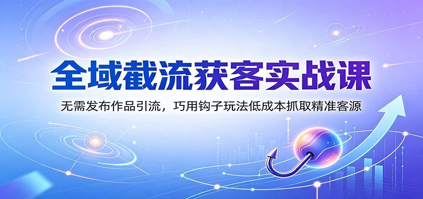 全域截流获客实战课:无需发布作品引流,巧用钩子玩法低成本抓取精准客源 全域截流获客实战课:无需发布作品引流,巧用钩子玩法低成本抓取精准客源
